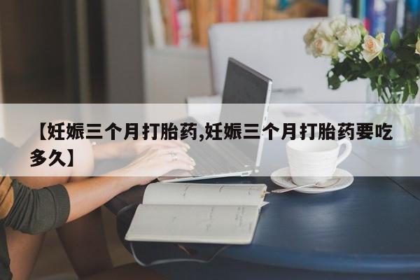 网上微信米非司酮片在线购【妊娠三个月打胎药,妊娠三个月打胎药要吃多久】