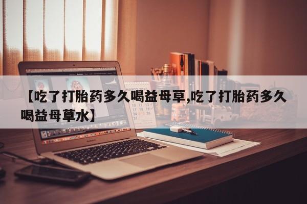 网上微信米非司酮片在线购【吃了打胎药多久喝益母草,吃了打胎药多久喝益母草水】