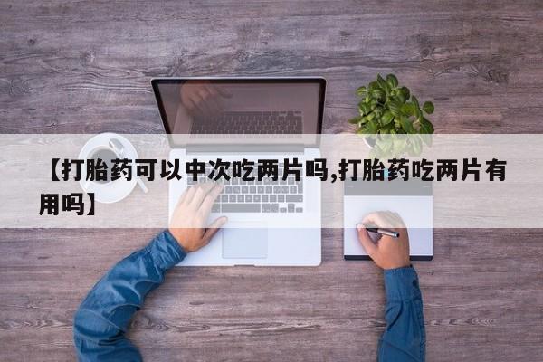 网上微信米非司酮片在线购【打胎药可以中次吃两片吗,打胎药吃两片有用吗】
