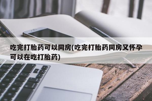 网上微信米非司酮片在线购吃完打胎药可以同房(吃完打胎药同房又怀孕可以在吃打胎药)