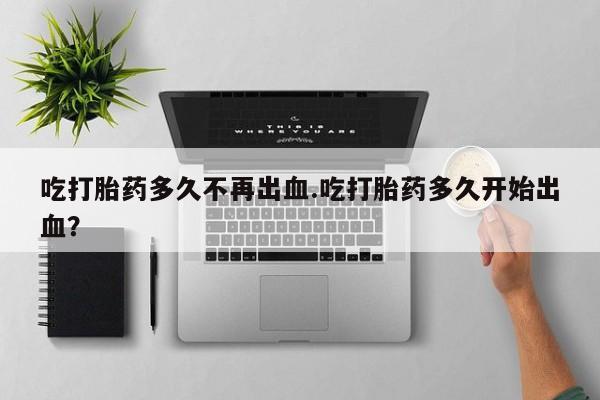 网上微信米非司酮片在线购吃打胎药多久不再出血.吃打胎药多久开始出血？