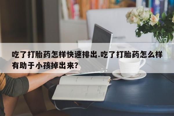 网上微信米非司酮片在线购吃了打胎药怎样快速排出.吃了打胎药怎么样有助于小孩掉出来？