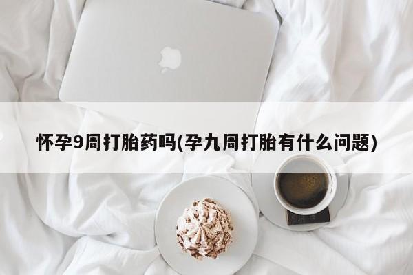 网上微信米非司酮片在线购怀孕9周打胎药吗(孕九周打胎有什么问题)
