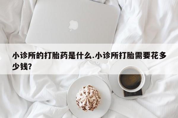 网上微信米非司酮片在线购小诊所的打胎药是什么.小诊所打胎需要花多少钱？