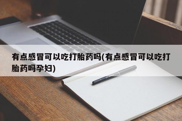网上微信米非司酮片在线购有点感冒可以吃打胎药吗(有点感冒可以吃打胎药吗孕妇)
