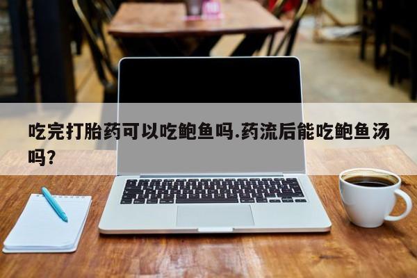 网上微信米非司酮片在线购吃完打胎药可以吃鲍鱼吗.药流后能吃鲍鱼汤吗？