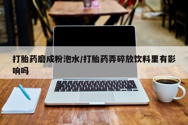 网上微信米非司酮片在线购打胎药磨成粉泡水/打胎药弄碎放饮料里有影响吗