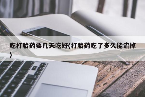 网上微信米非司酮片在线购吃打胎药要几天吃好(打胎药吃了多久能流掉)