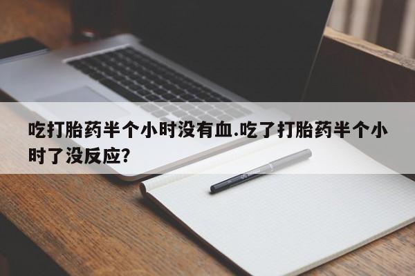 网上微信米非司酮片在线购吃打胎药半个小时没有血.吃了打胎药半个小时了没反应？