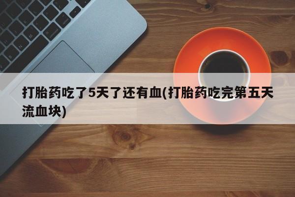 网上微信米非司酮片在线购打胎药吃了5天了还有血(打胎药吃完第五天流血块)