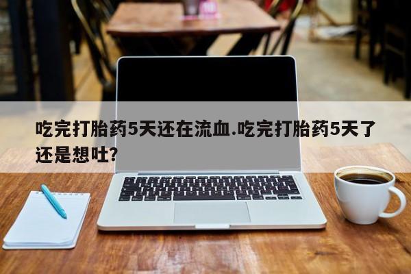 网上微信米非司酮片在线购吃完打胎药5天还在流血.吃完打胎药5天了还是想吐？