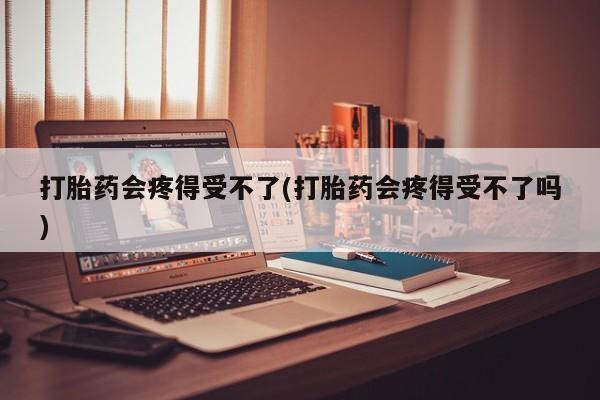 网上微信米非司酮片在线购打胎药会疼得受不了(打胎药会疼得受不了吗)