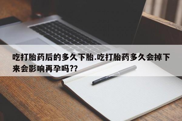 网上微信米非司酮片在线购吃打胎药后的多久下胎.吃打胎药多久会掉下来会影响再孕吗?？