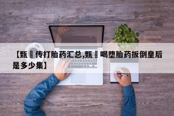 网上微信米非司酮片在线购【甄嬛传打胎药汇总,甄嬛喝堕胎药扳倒皇后是多少集】