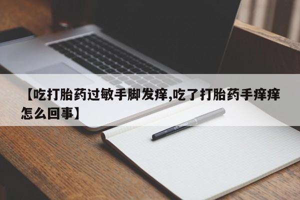 网上微信米非司酮片在线购【吃打胎药过敏手脚发痒,吃了打胎药手痒痒怎么回事】