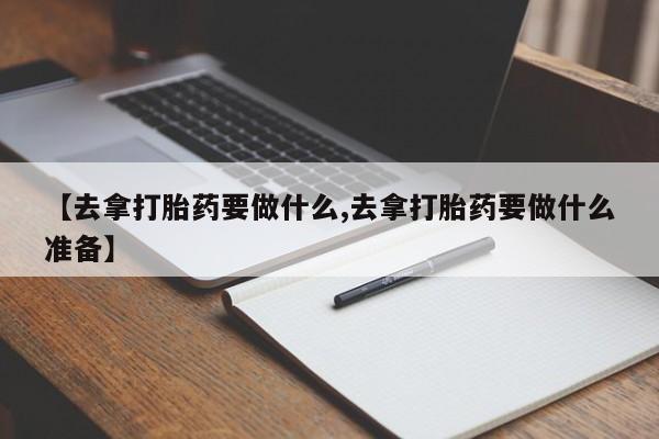 网上微信米非司酮片在线购【去拿打胎药要做什么,去拿打胎药要做什么准备】
