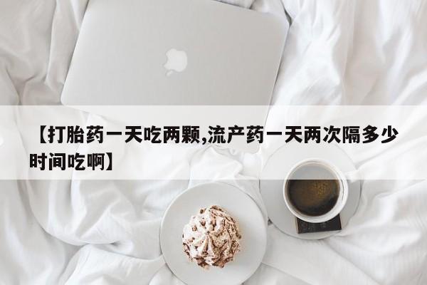 网上微信米非司酮片在线购【打胎药一天吃两颗,流产药一天两次隔多少时间吃啊】