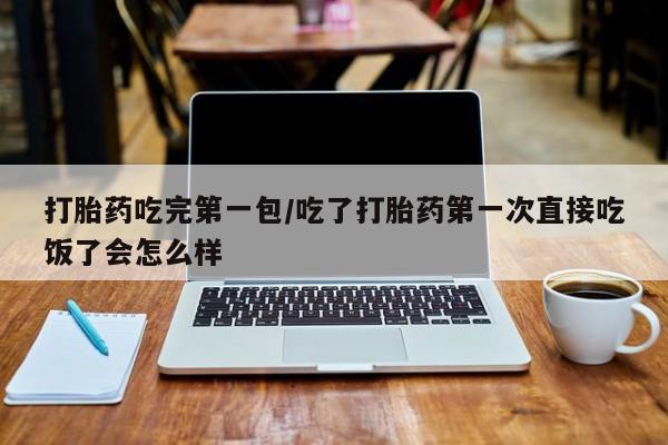网上微信米非司酮片在线购打胎药吃完第一包/吃了打胎药第一次直接吃饭了会怎么样