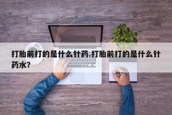 网上微信米非司酮片在线购打胎前打的是什么针药.打胎前打的是什么针药水？