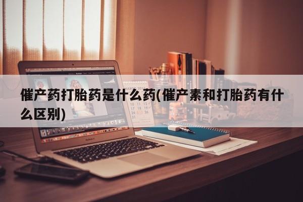 网上微信米非司酮片在线购催产药打胎药是什么药(催产素和打胎药有什么区别)