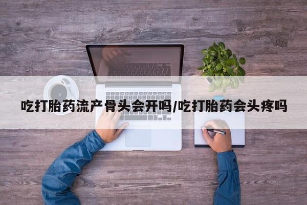 网上微信米非司酮片在线购吃打胎药流产骨头会开吗/吃打胎药会头疼吗