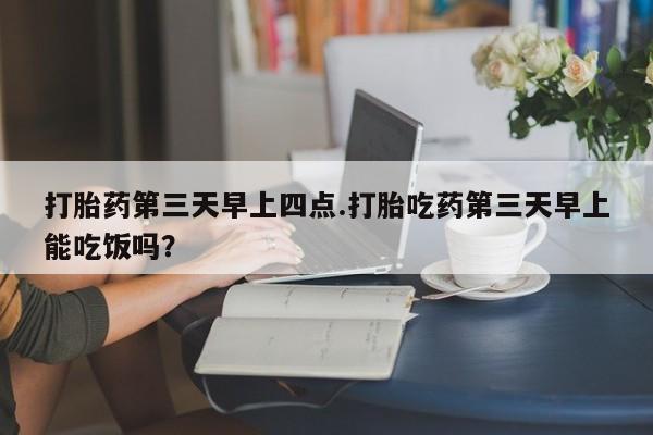 网上微信米非司酮片在线购打胎药第三天早上四点.打胎吃药第三天早上能吃饭吗？