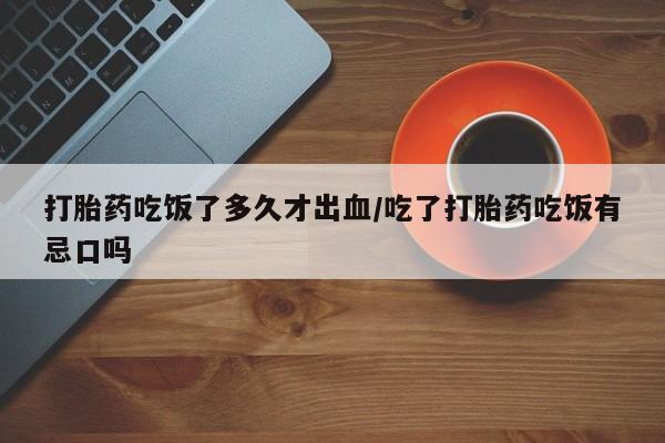 网上微信米非司酮片在线购打胎药吃饭了多久才出血/吃了打胎药吃饭有忌口吗