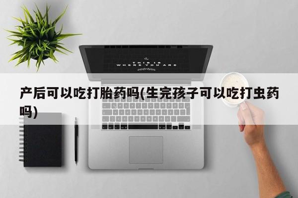 网上微信米非司酮片在线购产后可以吃打胎药吗(生完孩子可以吃打虫药吗)