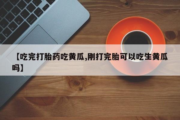 网上微信米非司酮片在线购【吃完打胎药吃黄瓜,刚打完胎可以吃生黄瓜吗】