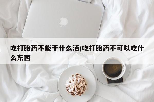 网上微信米非司酮片在线购吃打胎药不能干什么活/吃打胎药不可以吃什么东西