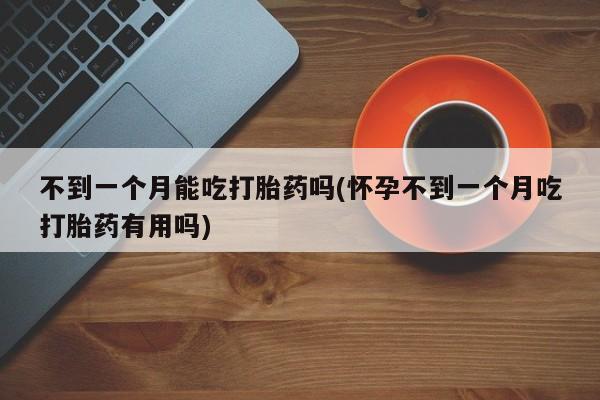 网上微信米非司酮片在线购不到一个月能吃打胎药吗(怀孕不到一个月吃打胎药有用吗)