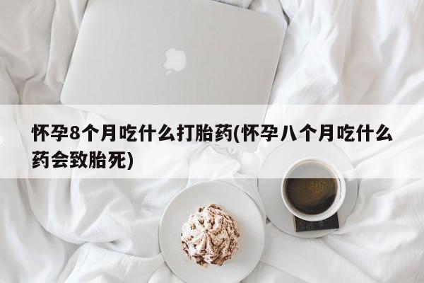 网上微信米非司酮片在线购怀孕8个月吃什么打胎药(怀孕八个月吃什么药会致胎死)