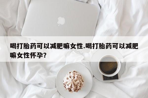 网上微信米非司酮片在线购喝打胎药可以减肥嘛女性.喝打胎药可以减肥嘛女性怀孕？