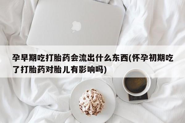 网上微信米非司酮片在线购孕早期吃打胎药会流出什么东西(怀孕初期吃了打胎药对胎儿有影响吗)