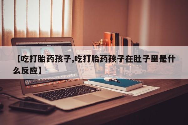 网上微信米非司酮片在线购【吃打胎药孩子,吃打胎药孩子在肚子里是什么反应】