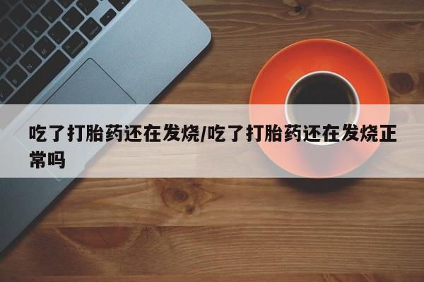 网上微信米非司酮片在线购吃了打胎药还在发烧/吃了打胎药还在发烧正常吗