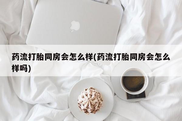 网上微信米非司酮片在线购药流打胎同房会怎么样(药流打胎同房会怎么样吗)