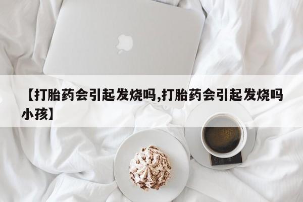 网上微信米非司酮片在线购【打胎药会引起发烧吗,打胎药会引起发烧吗小孩】