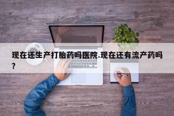 网上微信米非司酮片在线购现在还生产打胎药吗医院.现在还有流产药吗？