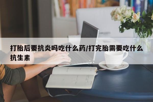网上微信米非司酮片在线购打胎后要抗炎吗吃什么药/打完胎需要吃什么抗生素