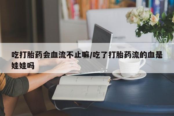 网上微信米非司酮片在线购吃打胎药会血流不止嘛/吃了打胎药流的血是娃娃吗
