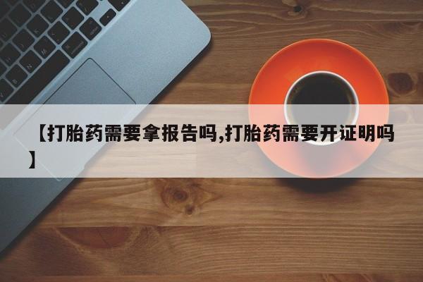 网上微信米非司酮片在线购【打胎药需要拿报告吗,打胎药需要开证明吗】