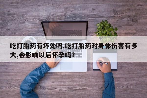 网上微信米非司酮片在线购吃打胎药有坏处吗.吃打胎药对身体伤害有多大,会影响以后怀孕吗？