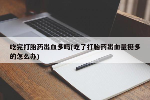 网上微信米非司酮片在线购吃完打胎药出血多吗(吃了打胎药出血量挺多的怎么办)