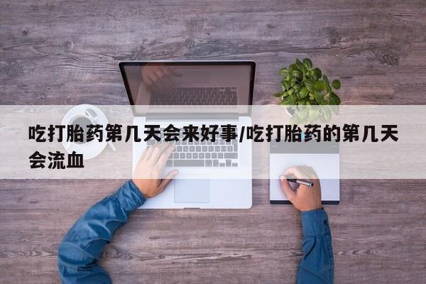 网上微信米非司酮片在线购吃打胎药第几天会来好事/吃打胎药的第几天会流血