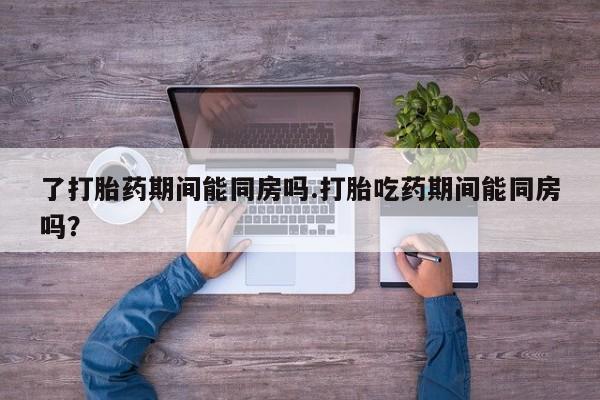 网上微信米非司酮片在线购了打胎药期间能同房吗.打胎吃药期间能同房吗？