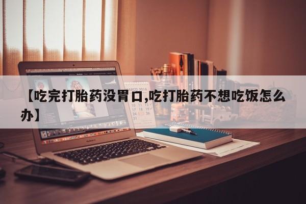 网上微信米非司酮片在线购【吃完打胎药没胃口,吃打胎药不想吃饭怎么办】