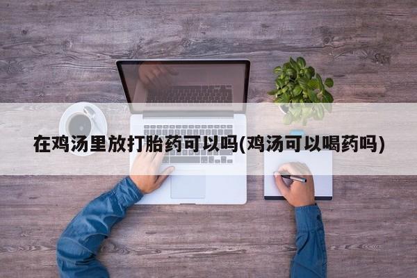 网上微信米非司酮片在线购在鸡汤里放打胎药可以吗(鸡汤可以喝药吗)