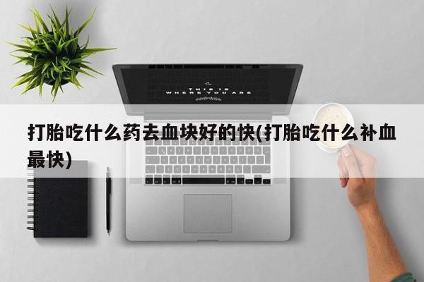 网上微信米非司酮片在线购打胎吃什么药去血块好的快(打胎吃什么补血最快)