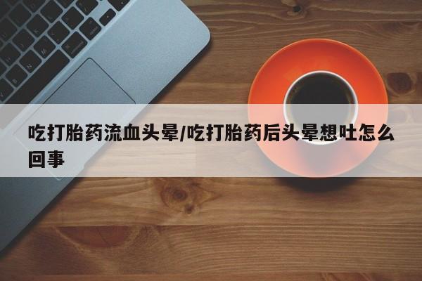 网上微信米非司酮片在线购吃打胎药流血头晕/吃打胎药后头晕想吐怎么回事